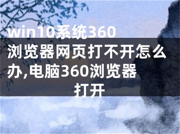 win10系統(tǒng)360瀏覽器網(wǎng)頁打不開怎么辦,電腦360瀏覽器打開