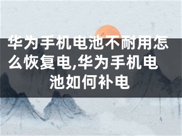 華為手機電池不耐用怎么恢復電,華為手機電池如何補電