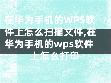 在華為手機(jī)的WPS軟件上怎么掃描文件,在華為手機(jī)的wps軟件上怎么打印