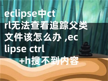 eclipse中ctrl無法查看追蹤父類文件該怎么辦 ,eclipse ctrl+h搜不到內(nèi)容