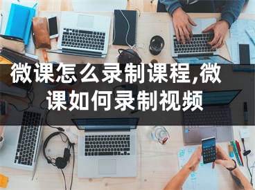 微課怎么錄制課程,微課如何錄制視頻