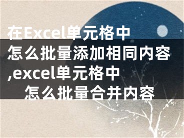 在Excel單元格中怎么批量添加相同內(nèi)容,excel單元格中怎么批量合并內(nèi)容