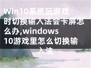 Win10系統(tǒng)玩游戲時切換輸入法會卡屏怎么辦,windows10游戲里怎么切換輸入法