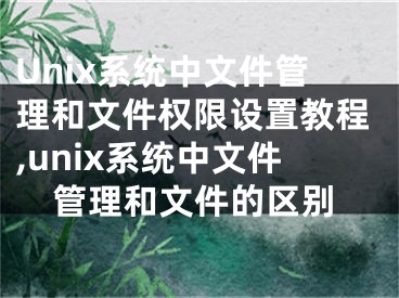 Unix系統(tǒng)中文件管理和文件權(quán)限設(shè)置教程,unix系統(tǒng)中文件管理和文件的區(qū)別