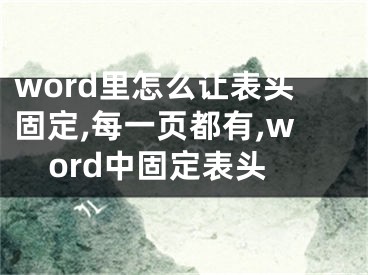 word里怎么讓表頭固定,每一頁都有,word中固定表頭