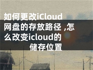 如何更改iCloud網(wǎng)盤(pán)的存放路徑 ,怎么改變icloud的儲(chǔ)存位置