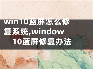 win10藍(lán)屏怎么修復(fù)系統(tǒng),window10藍(lán)屏修復(fù)辦法