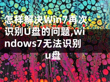 怎樣解決Win7再次識別U盤的問題,windows7無法識別u盤