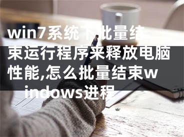 win7系統(tǒng)下批量結(jié)束運(yùn)行程序來釋放電腦性能,怎么批量結(jié)束windows進(jìn)程