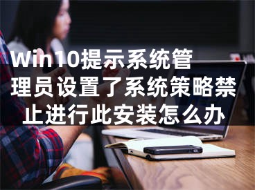 Win10提示系統(tǒng)管理員設(shè)置了系統(tǒng)策略禁止進(jìn)行此安裝怎么辦