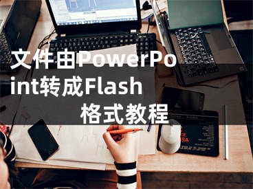 文件由PowerPoint轉(zhuǎn)成Flash格式教程