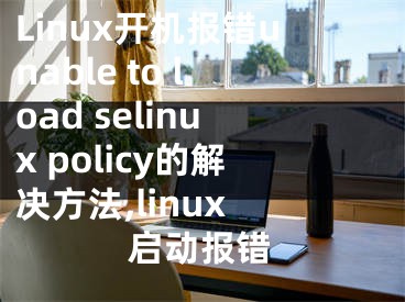 Linux開機(jī)報(bào)錯(cuò)unable to load selinux policy的解決方法,linux 啟動(dòng)報(bào)錯(cuò)