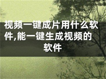 視頻一鍵成片用什么軟件,能一鍵生成視頻的軟件