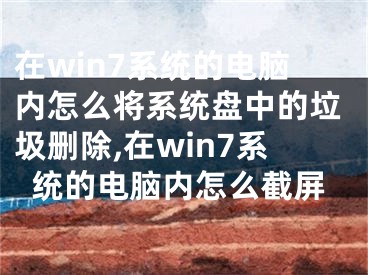 在win7系統(tǒng)的電腦內(nèi)怎么將系統(tǒng)盤(pán)中的垃圾刪除,在win7系統(tǒng)的電腦內(nèi)怎么截屏