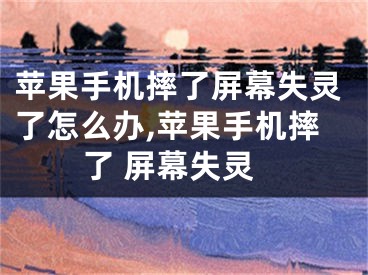 蘋果手機摔了屏幕失靈了怎么辦,蘋果手機摔了 屏幕失靈