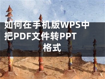 如何在手機(jī)版WPS中把PDF文件轉(zhuǎn)PPT格式