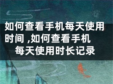 如何查看手機(jī)每天使用時間 ,如何查看手機(jī)每天使用時長記錄