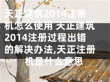 天正建筑2014注冊機怎么使用 天正建筑2014注冊過程出錯的解決辦法,天正注冊機是什么意思