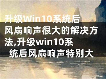 升級Win10系統(tǒng)后風(fēng)扇響聲很大的解決方法,升級win10系統(tǒng)后風(fēng)扇響聲特別大