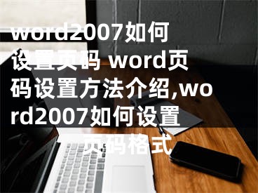 word2007如何設(shè)置頁碼 word頁碼設(shè)置方法介紹,word2007如何設(shè)置頁碼格式