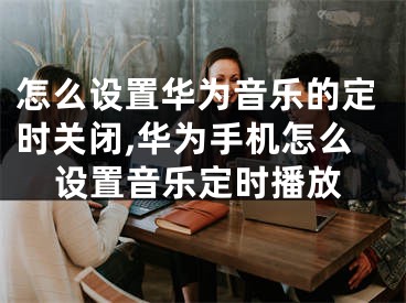 怎么設(shè)置華為音樂(lè)的定時(shí)關(guān)閉,華為手機(jī)怎么設(shè)置音樂(lè)定時(shí)播放