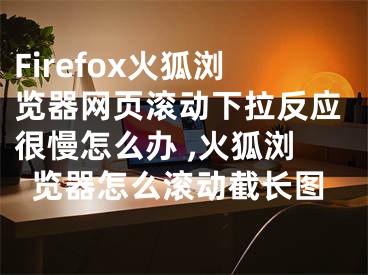 Firefox火狐瀏覽器網(wǎng)頁(yè)滾動(dòng)下拉反應(yīng)很慢怎么辦 ,火狐瀏覽器怎么滾動(dòng)截長(zhǎng)圖