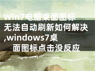 Win7電腦桌面圖標無法自動刷新如何解決,windows7桌面圖標點擊沒反應