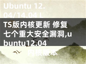 Ubuntu 12.04/14.04 LTS版內核更新 修復七個重大安全漏洞,ubuntu12.04內核版本