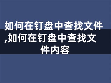 如何在釘盤(pán)中查找文件,如何在釘盤(pán)中查找文件內(nèi)容