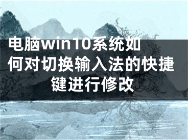 電腦win10系統(tǒng)如何對(duì)切換輸入法的快捷鍵進(jìn)行修改