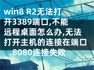 win8 R2無(wú)法打開(kāi)3389端口,不能遠(yuǎn)程桌面怎么辦,無(wú)法打開(kāi)主機(jī)的連接在端口8080連接失敗