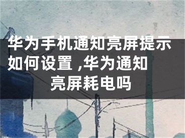 華為手機通知亮屏提示如何設置 ,華為通知亮屏耗電嗎