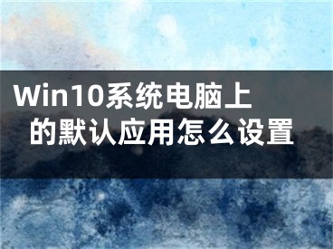 Win10系統(tǒng)電腦上的默認應用怎么設置