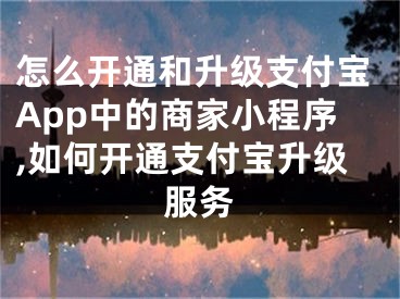 怎么開通和升級支付寶App中的商家小程序,如何開通支付寶升級服務(wù)