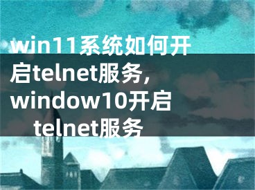 win11系統(tǒng)如何開(kāi)啟telnet服務(wù),window10開(kāi)啟telnet服務(wù)