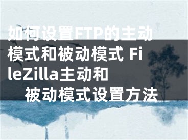 如何設(shè)置FTP的主動(dòng)模式和被動(dòng)模式 FileZilla主動(dòng)和被動(dòng)模式設(shè)置方法