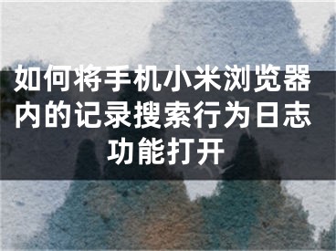 如何將手機(jī)小米瀏覽器內(nèi)的記錄搜索行為日志功能打開(kāi)