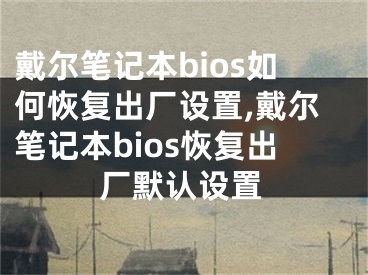 戴爾筆記本bios如何恢復(fù)出廠設(shè)置,戴爾筆記本bios恢復(fù)出廠默認(rèn)設(shè)置