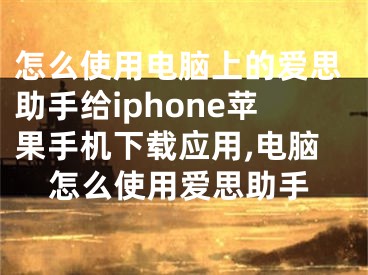 怎么使用電腦上的愛思助手給iphone蘋果手機下載應用,電腦怎么使用愛思助手