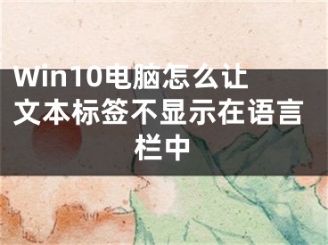 Win10電腦怎么讓文本標簽不顯示在語言欄中