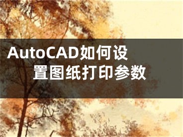 AutoCAD如何設(shè)置圖紙打印參數(shù)