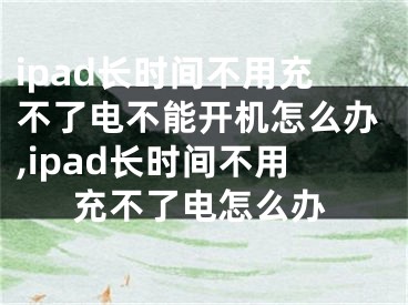 ipad長(zhǎng)時(shí)間不用充不了電不能開(kāi)機(jī)怎么辦,ipad長(zhǎng)時(shí)間不用充不了電怎么辦