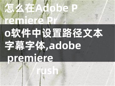 怎么在Adobe Premiere Pro軟件中設(shè)置路徑文本字幕字體,adobe premiere rush