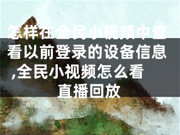 怎樣在全民小視頻中查看以前登錄的設備信息 ,全民小視頻怎么看直播回放