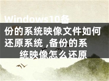 Windows10備份的系統(tǒng)映像文件如何還原系統(tǒng) ,備份的系統(tǒng)映像怎么還原