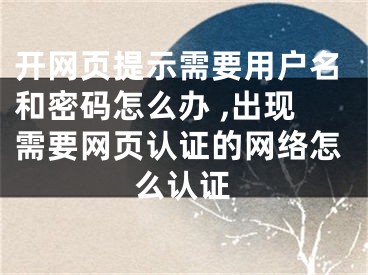 開(kāi)網(wǎng)頁(yè)提示需要用戶(hù)名和密碼怎么辦 ,出現(xiàn)需要網(wǎng)頁(yè)認(rèn)證的網(wǎng)絡(luò)怎么認(rèn)證