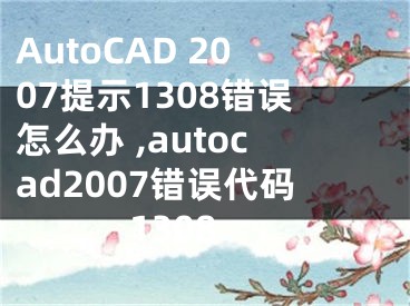 AutoCAD 2007提示1308錯(cuò)誤怎么辦 ,autocad2007錯(cuò)誤代碼1308