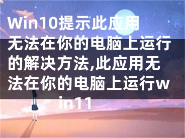 Win10提示此應(yīng)用無法在你的電腦上運行的解決方法,此應(yīng)用無法在你的電腦上運行win11