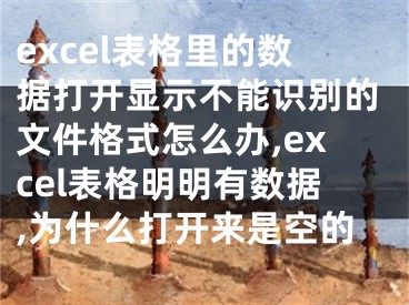 excel表格里的數(shù)據(jù)打開顯示不能識(shí)別的文件格式怎么辦,excel表格明明有數(shù)據(jù),為什么打開來是空的