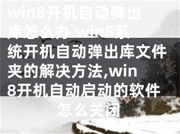 win8開機(jī)自動彈出庫怎么辦 win8系統(tǒng)開機(jī)自動彈出庫文件夾的解決方法,win8開機(jī)自動啟動的軟件怎么關(guān)閉